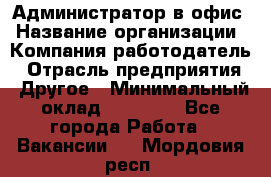 Администратор в офис › Название организации ­ Компания-работодатель › Отрасль предприятия ­ Другое › Минимальный оклад ­ 25 000 - Все города Работа » Вакансии   . Мордовия респ.